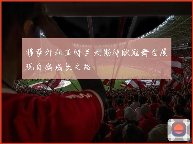穆萨外租亚特兰大期待欧冠舞台展现自我成长之路