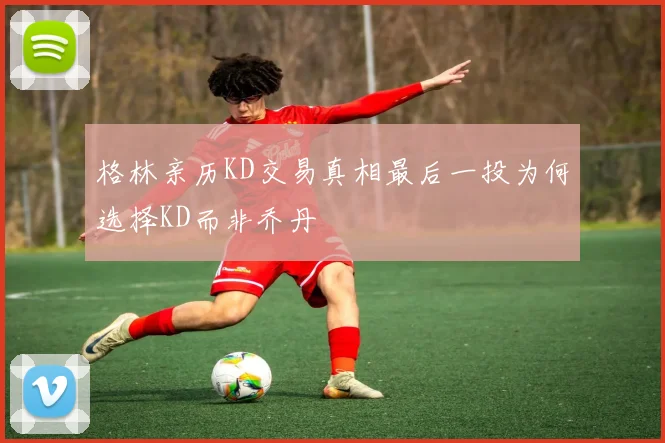 格林亲历KD交易真相最后一投为何选择KD而非乔丹