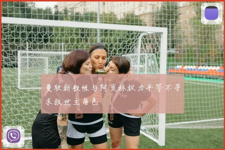 曼联新教练与阿莫林权力平等不寻求救世主角色