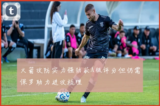 火箭攻防实力强劲获A级评分但仍需保罗助力进攻梳理