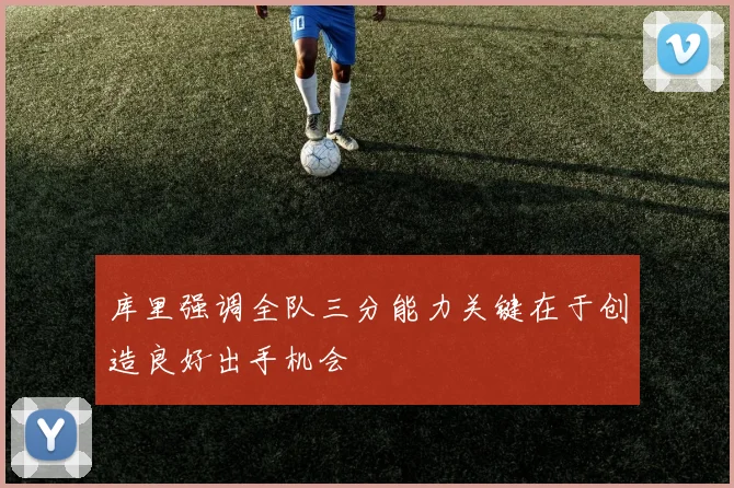库里强调全队三分能力关键在于创造良好出手机会