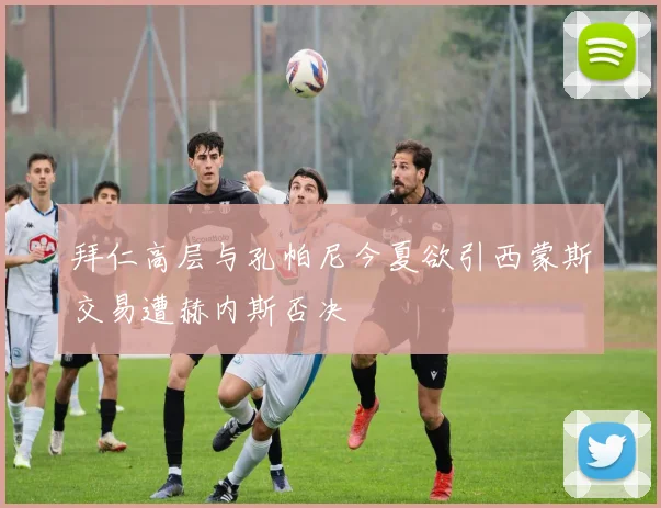 拜仁高层与孔帕尼今夏欲引西蒙斯交易遭赫内斯否决