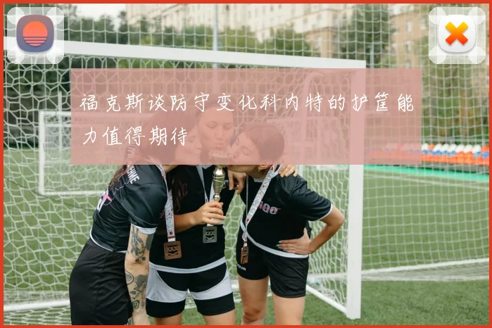 福克斯谈防守变化科内特的护筐能力值得期待