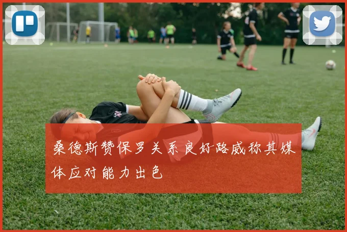 桑德斯赞保罗关系良好路威称其媒体应对能力出色