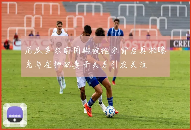 厄瓜多尔前国脚被枪杀背后真相曝光与在押犯妻子关系引发关注