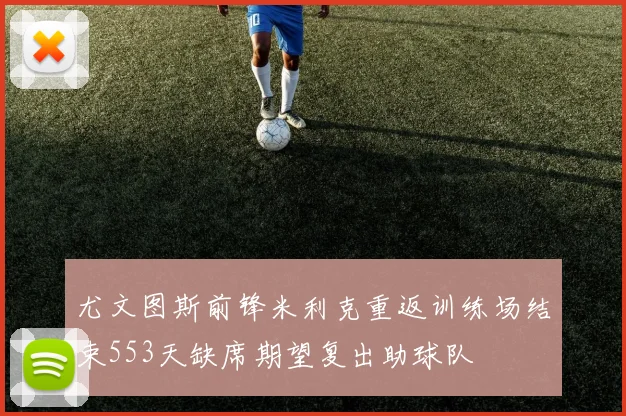 尤文图斯前锋米利克重返训练场结束553天缺席期望复出助球队