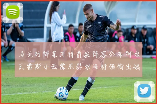 马竞对阵莱万特首发阵容公布阿尔瓦雷斯小西蒙尼瑟尔洛特领衔出战