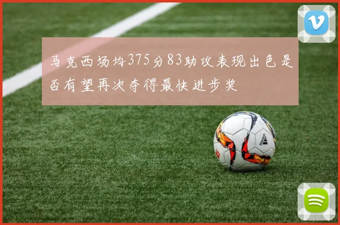 马克西场均375分83助攻表现出色是否有望再次夺得最快进步奖