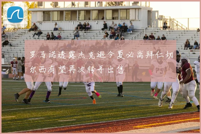 罗马诺透露杰克逊今夏必离拜仁切尔西有望再次转手出售