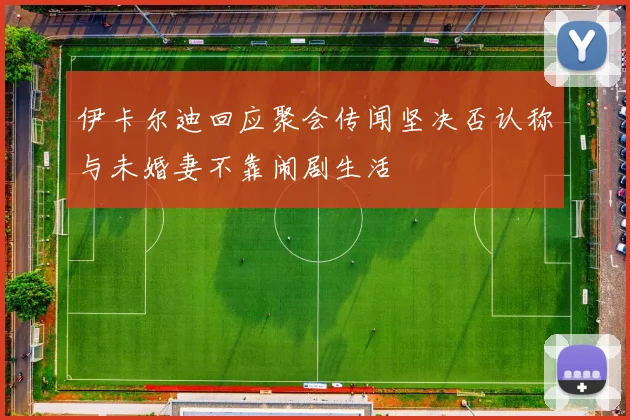 伊卡尔迪回应聚会传闻坚决否认称与未婚妻不靠闹剧生活
