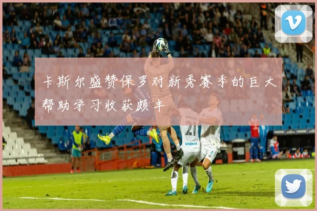 卡斯尔盛赞保罗对新秀赛季的巨大帮助学习收获颇丰