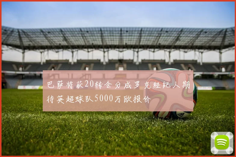巴萨将获20转会分成罗克经纪人期待英超球队5000万欧报价