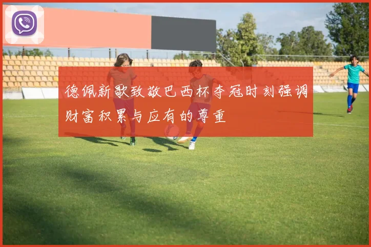 德佩新歌致敬巴西杯夺冠时刻强调财富积累与应有的尊重