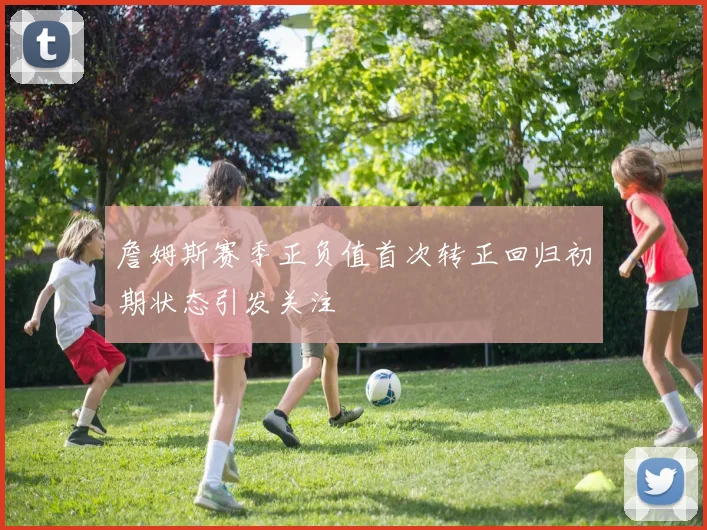 詹姆斯赛季正负值首次转正回归初期状态引发关注