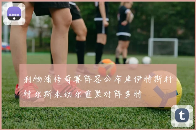 利物浦传奇赛阵容公布库伊特斯科特尔斯米切尔重聚对阵多特