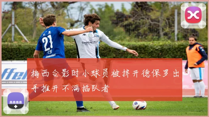 梅西合影时小球员被挤开德保罗出手推开不满插队者