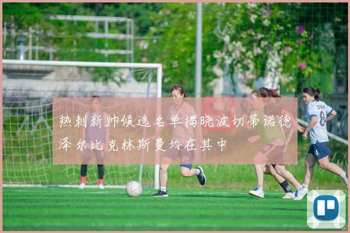 热刺新帅候选名单揭晓波切蒂诺德泽尔比克林斯曼均在其中