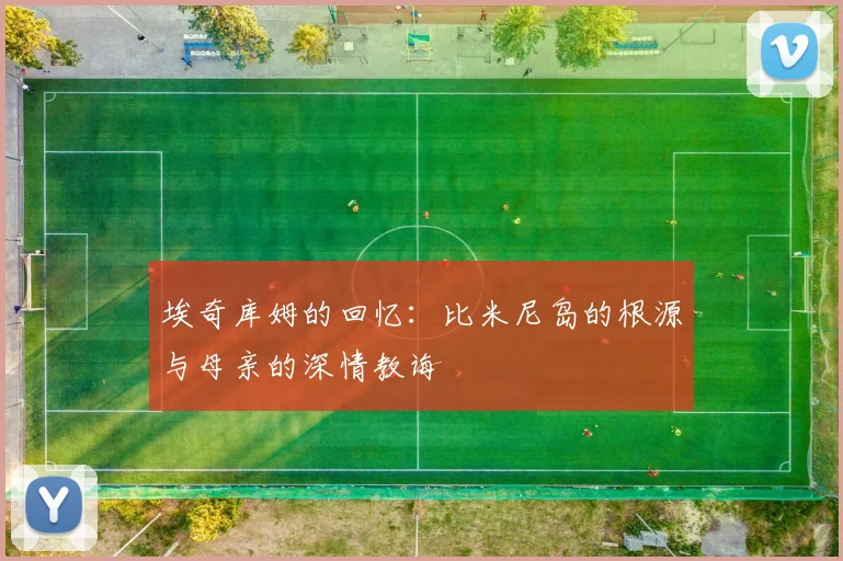 埃奇库姆的回忆：比米尼岛的根源与母亲的深情教诲