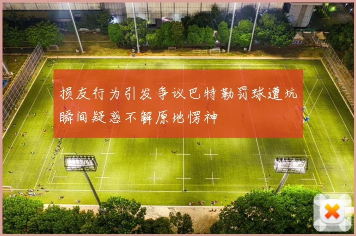 损友行为引发争议巴特勒罚球遭坑瞬间疑惑不解原地愣神