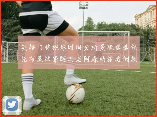 英超门将抱球时间分析曼联遥遥领先布莱顿紧随其后阿森纳排名倒数第三