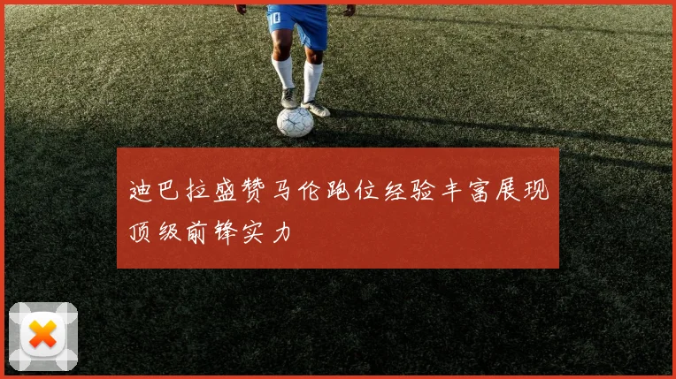 迪巴拉盛赞马伦跑位经验丰富展现顶级前锋实力