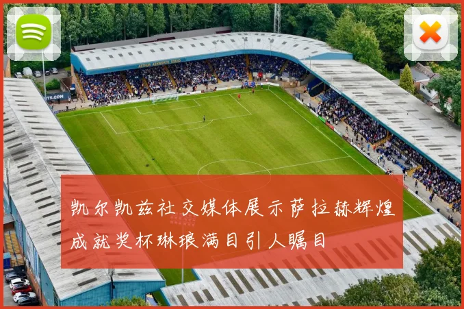 凯尔凯兹社交媒体展示萨拉赫辉煌成就奖杯琳琅满目引人瞩目