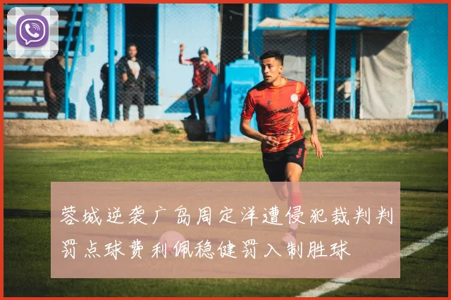 蓉城逆袭广岛周定洋遭侵犯裁判判罚点球费利佩稳健罚入制胜球