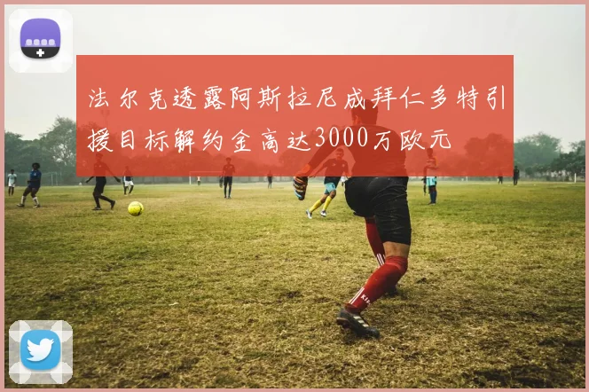 法尔克透露阿斯拉尼成拜仁多特引援目标解约金高达3000万欧元