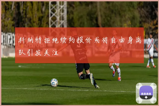 科纳特拒绝续约报价或将自由身离队引发关注