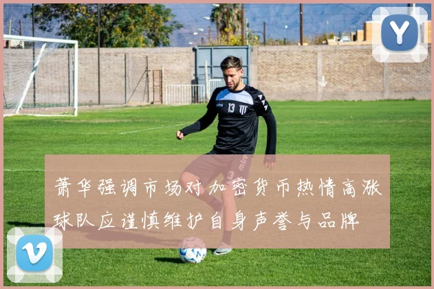 萧华强调市场对加密货币热情高涨球队应谨慎维护自身声誉与品牌