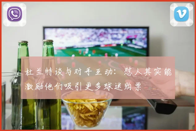 杜兰特谈与对手互动：怼人其实能激励他们吸引更多球迷购票