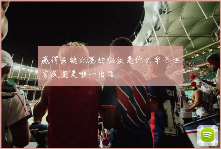 赢得关键比赛的秘诀是什么华子坦言改变是唯一出路