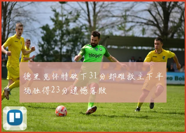 德里克怀特砍下31分却难救主下半场独得23分遗憾落败