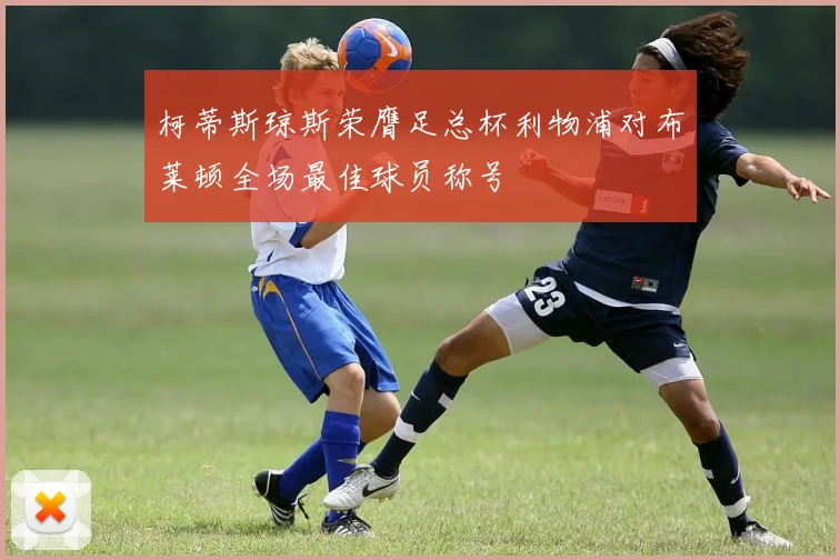 柯蒂斯琼斯荣膺足总杯利物浦对布莱顿全场最佳球员称号