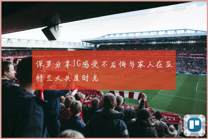 保罗分享IG感受不后悔与家人在亚特兰大共度时光