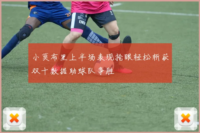 小莫布里上半场表现抢眼轻松斩获双十数据助球队争胜