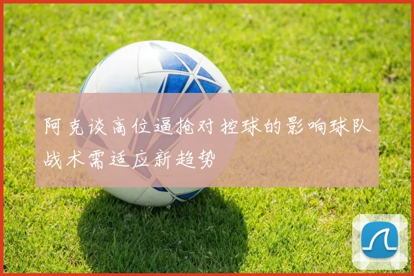 阿克谈高位逼抢对控球的影响球队战术需适应新趋势