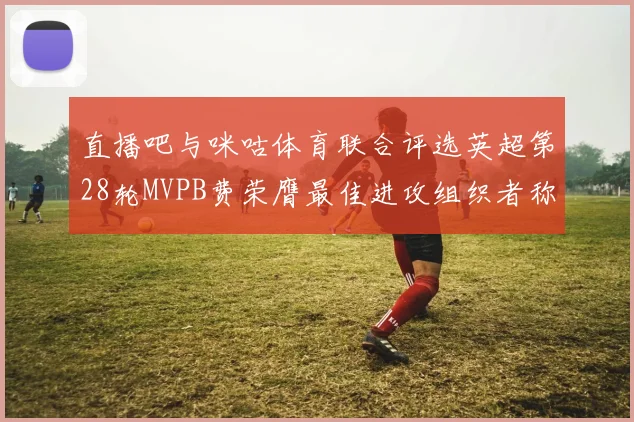直播吧与咪咕体育联合评选英超第28轮MVPB费荣膺最佳进攻组织者称号