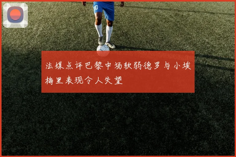 法媒点评巴黎中场软弱德罗与小埃梅里表现令人失望