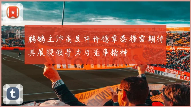 鹈鹕主帅高度评价德章泰穆雷期待其展现领导力与竞争精神