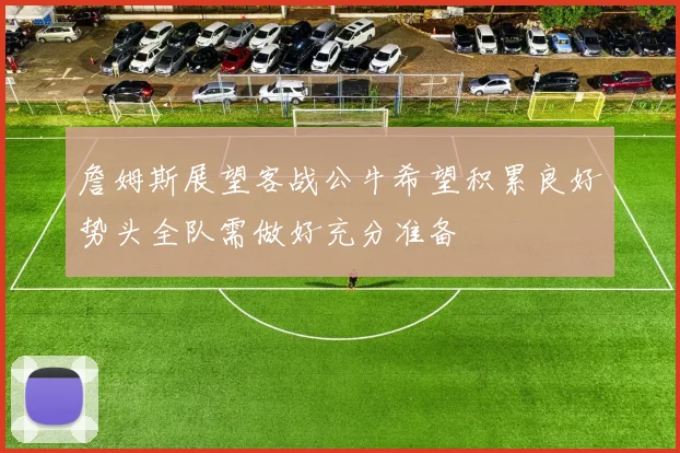 詹姆斯展望客战公牛希望积累良好势头全队需做好充分准备