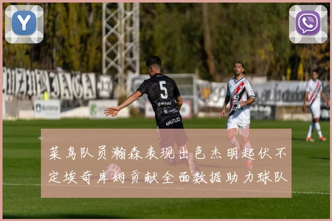 菜鸟队员瀚森表现出色杰明起伏不定埃奇库姆贡献全面数据助力球队