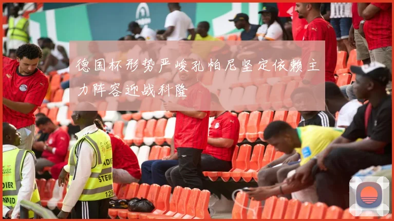 德国杯形势严峻孔帕尼坚定依赖主力阵容迎战科隆