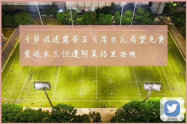 卡萨诺透露蒂亚戈席尔瓦渴望免费重返米兰但遭阿莱格里拒绝