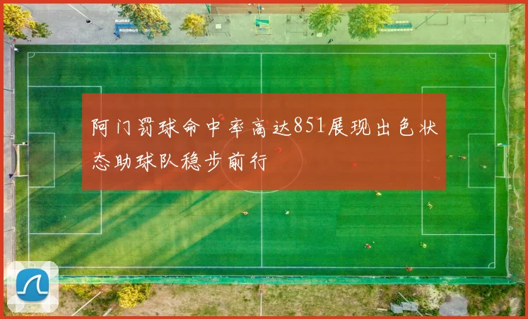 阿门罚球命中率高达851展现出色状态助球队稳步前行