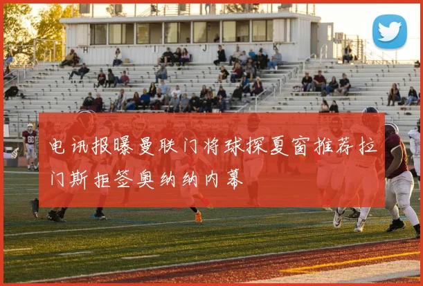 电讯报曝曼联门将球探夏窗推荐拉门斯拒签奥纳纳内幕
