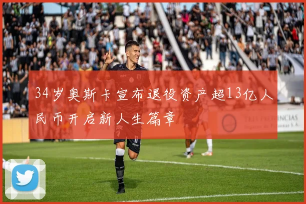 34岁奥斯卡宣布退役资产超13亿人民币开启新人生篇章