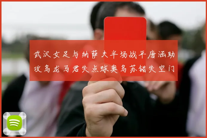 武汉女足与纳萨夫半场战平唐涵助攻乌龙马君失点球奥乌苏错失空门良机