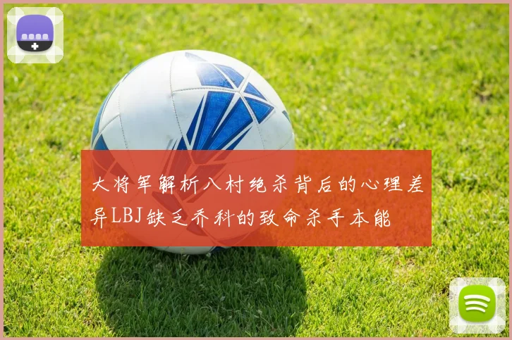 大将军解析八村绝杀背后的心理差异LBJ缺乏乔科的致命杀手本能