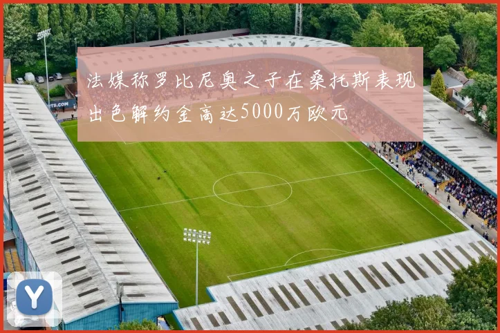 法媒称罗比尼奥之子在桑托斯表现出色解约金高达5000万欧元
